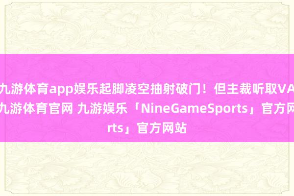 九游体育app娱乐起脚凌空抽射破门！但主裁听取VAR-九游体育官网 九游娱乐「NineGameSports」官方网站