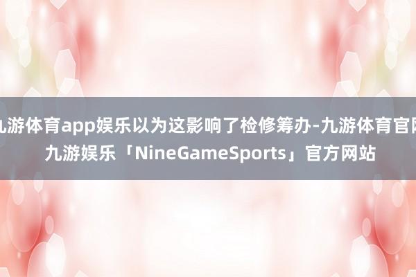 九游体育app娱乐以为这影响了检修筹办-九游体育官网 九游娱乐「NineGameSports」官方网站