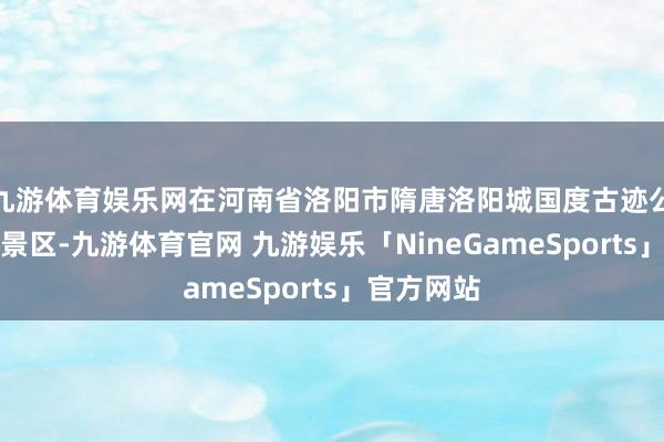 九游体育娱乐网在河南省洛阳市隋唐洛阳城国度古迹公园九洲池景区-九游体育官网 九游娱乐「NineGameSports」官方网站