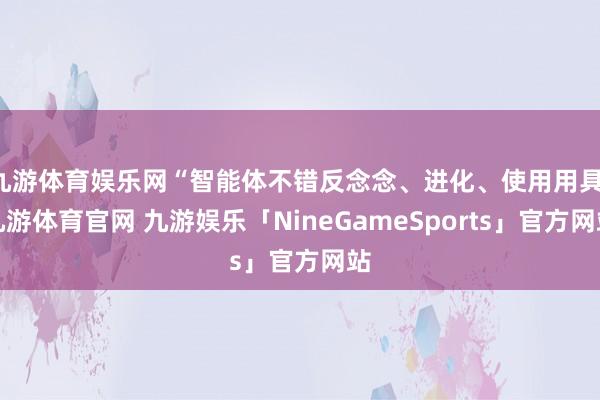 九游体育娱乐网“智能体不错反念念、进化、使用用具-九游体育官网 九游娱乐「NineGameSports」官方网站