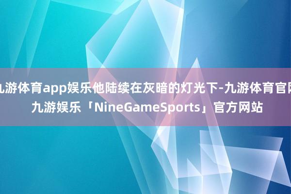 九游体育app娱乐他陆续在灰暗的灯光下-九游体育官网 九游娱乐「NineGameSports」官方网站