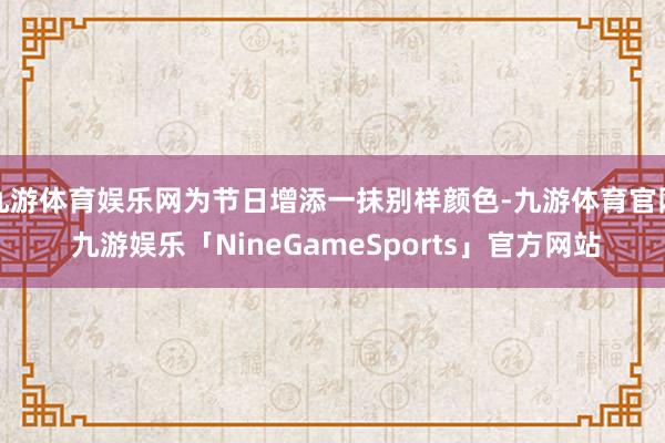 九游体育娱乐网为节日增添一抹别样颜色-九游体育官网 九游娱乐「NineGameSports」官方网站