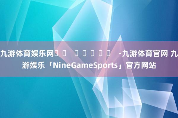 九游体育娱乐网		  					  -九游体育官网 九游娱乐「NineGameSports」官方网站