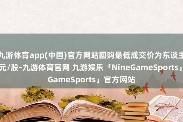 九游体育app(中国)官方网站回购最低成交价为东谈主民币5.01元/股-九游体育官网 九游娱乐「NineGameSports」官方网站