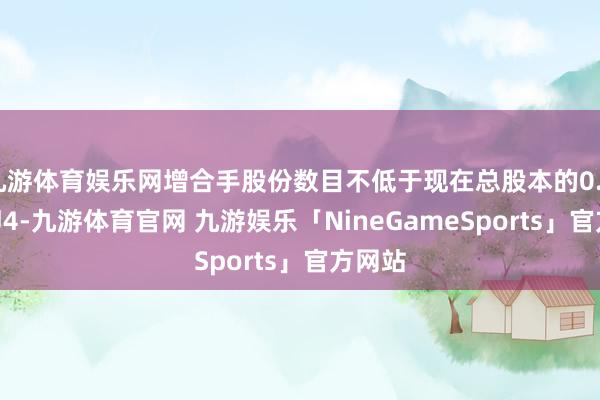 九游体育娱乐网增合手股份数目不低于现在总股本的0.61%(即4-九游体育官网 九游娱乐「NineGameSports」官方网站