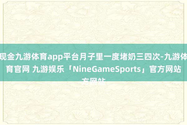 现金九游体育app平台月子里一度堵奶三四次-九游体育官网 九游娱乐「NineGameSports」官方网站