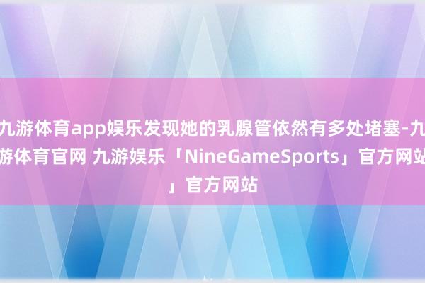 九游体育app娱乐发现她的乳腺管依然有多处堵塞-九游体育官网 九游娱乐「NineGameSports」官方网站