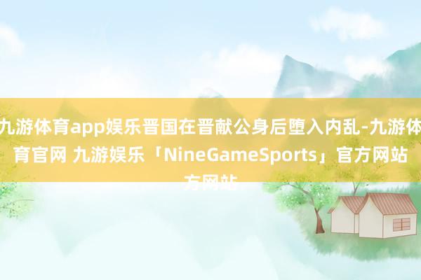 九游体育app娱乐晋国在晋献公身后堕入内乱-九游体育官网 九游娱乐「NineGameSports」官方网站