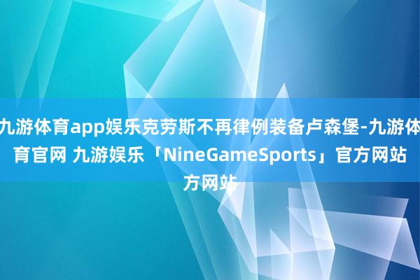 九游体育app娱乐克劳斯不再律例装备卢森堡-九游体育官网 九游娱乐「NineGameSports」官方网站