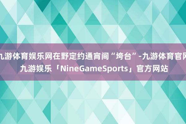 九游体育娱乐网在野定约通宵间“垮台”-九游体育官网 九游娱乐「NineGameSports」官方网站