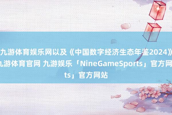 九游体育娱乐网以及《中国数字经济生态年鉴2024》-九游体育官网 九游娱乐「NineGameSports」官方网站