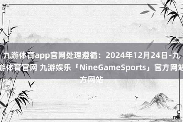 九游体育app官网处理遵循：2024年12月24日-九游体育官网 九游娱乐「NineGameSports」官方网站