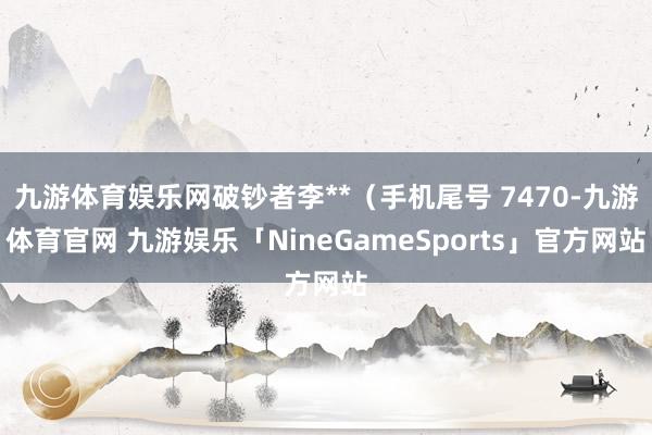 九游体育娱乐网破钞者李**（手机尾号 7470-九游体育官网 九游娱乐「NineGameSports」官方网站