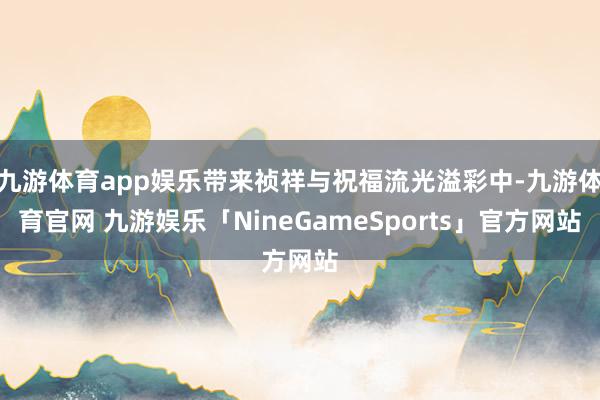 九游体育app娱乐带来祯祥与祝福流光溢彩中-九游体育官网 九游娱乐「NineGameSports」官方网站