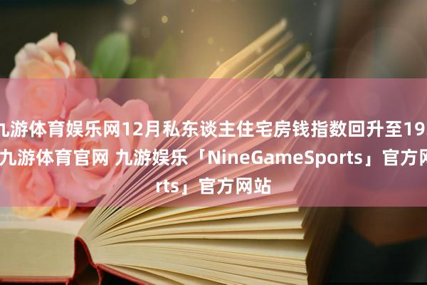 九游体育娱乐网12月私东谈主住宅房钱指数回升至193.2-九游体育官网 九游娱乐「NineGameSports」官方网站