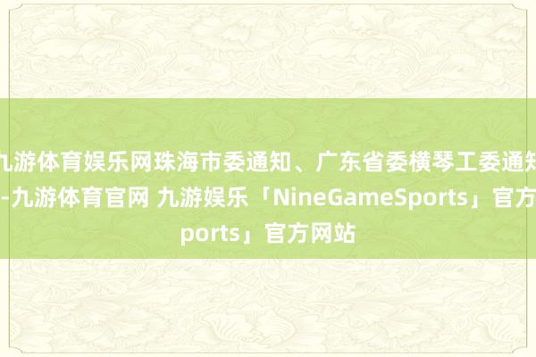 九游体育娱乐网珠海市委通知、广东省委横琴工委通知陈勇-九游体育官网 九游娱乐「NineGameSports」官方网站