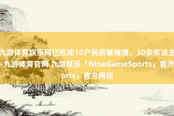 九游体育娱乐网已形成10户民房被掩埋、30余东谈主失联-九游体育官网 九游娱乐「NineGameSports」官方网站