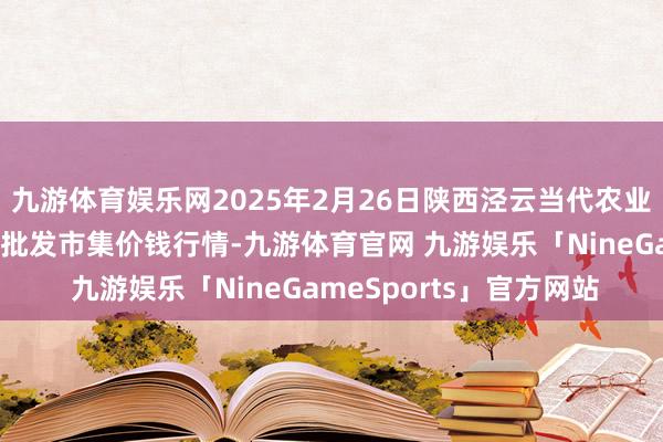 九游体育娱乐网2025年2月26日陕西泾云当代农业股份有限公司云阳蔬菜批发市集价钱行情-九游体育官网 九游娱乐「NineGameSports」官方网站