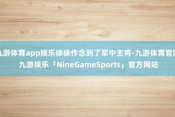 九游体育app娱乐徐徐作念到了军中主将-九游体育官网 九游娱乐「NineGameSports」官方网站